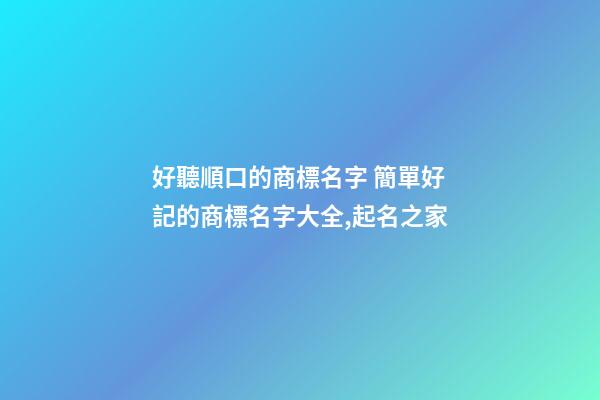 好聽順口的商標名字 簡單好記的商標名字大全,起名之家
